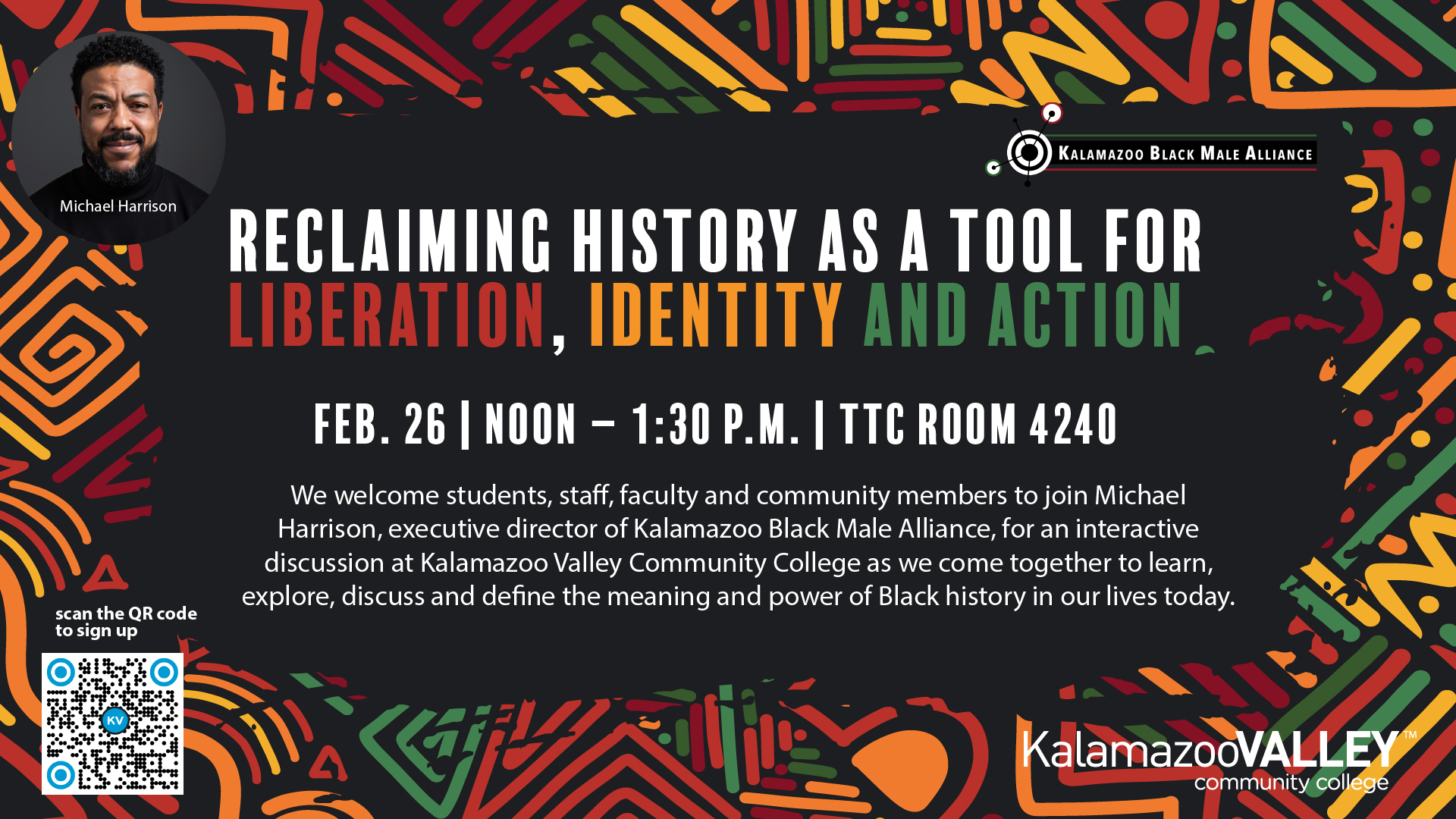 Promotional graphic for a campus discussion titled ‘Reclaiming History as a Tool for Liberation, Identity, and Action.’ Event details read: February 26, noon to 1:30 p.m., at Kalamazoo Valley Community College, Texas Township Campus, Room 4240. The event welcomes students, staff, faculty, and community members to join Michael Harrison, executive director of the Kalamazoo Black Male Alliance, for an interactive discussion exploring the meaning and power of Black history in everyday life. A small portrait of Michael Harrison appears in the upper left. The Kalamazoo Black Male Alliance logo is displayed near the title. A QR code labeled ‘scan QR code to sign up’ appears in the lower left, and the Kalamazoo Valley Community College logo appears in the lower right. The background features colorful geometric patterns in red, green, orange, and black.