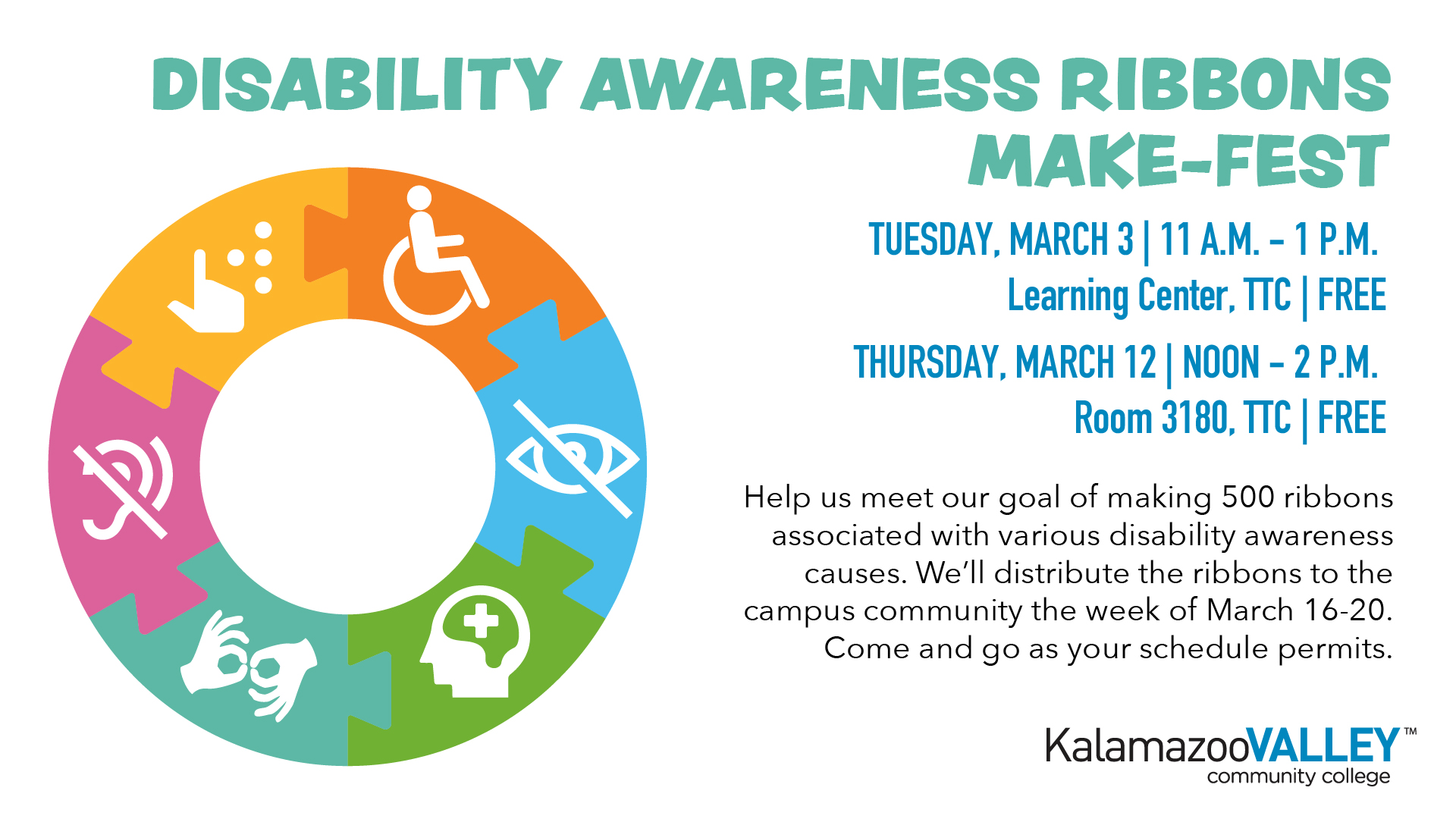 Flyer for a Kalamazoo Valley Community College Disability Awareness event. Join Kalamazoo Valley Community College for the Disability Awareness Ribbons Make-Fest, where the community aims to create 500 ribbons for campus-wide distribution during the week of March 16-20. You can contribute to this goal by attending either of two free, 'come and go' sessions: the first is Tuesday, March 3, from 11 a.m. to 1 p.m. in the TTC Learning Center, and the second is Thursday, March 12, from noon to 2 p.m. in Room 3180 at the TTC.