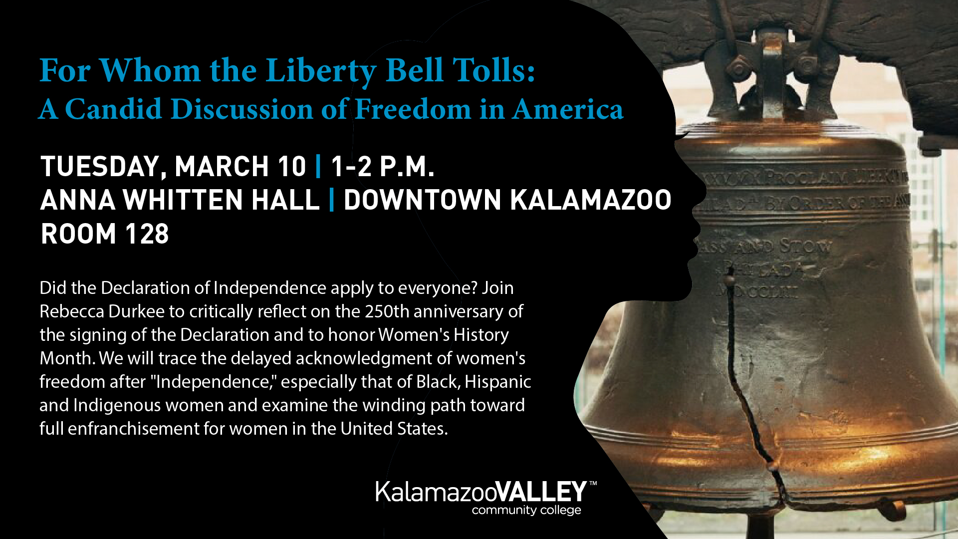 Event flyer titled “For Whom the Liberty Bell Tolls: A Candid Discussion of Freedom in America.” The background shows a close-up photograph of the Liberty Bell on the right and a black silhouette profile of a woman’s face on the left. Event details: Tuesday, March 10, 1–2 p.m., Anna Whitten Hall, Downtown Kalamazoo, Room 128. Description: Rebecca Durkee will lead a discussion marking the 250th anniversary of the signing of the Declaration of Independence and Women’s History Month, examining whether the Declaration applied to everyone. The talk explores the delayed recognition of women’s freedom after “Independence,” especially for Black, Hispanic, and Indigenous women, and traces the path toward full enfranchisement for women in the United States. Hosted by Kalamazoo Valley Community College.